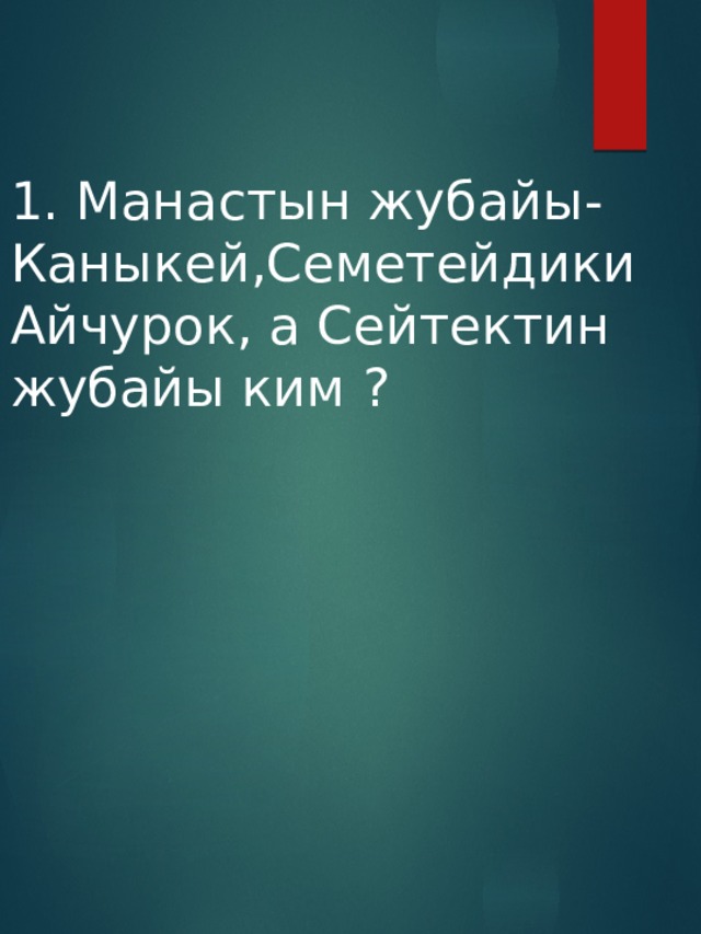 1. Манастын жубайы-  Каныкей,Семетейдики Айчурок, а Сейтектин жубайы ким ? 