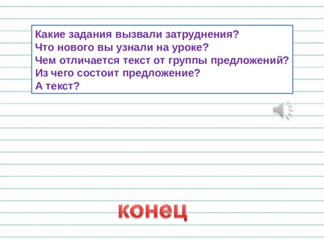 Какие задания вызвали затруднения? Что нового вы узнали на уроке? Чем отличается текст от группы предложений? Из чего состоит предложение? А текст? 