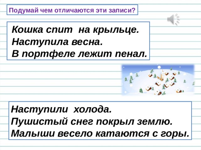 Подумай чем отличаются эти записи?  Кошка спит на крыльце.  Наступила весна.  В портфеле лежит пенал. Наступили холода. Пушистый снег покрыл землю. Малыши весело катаются с горы. 