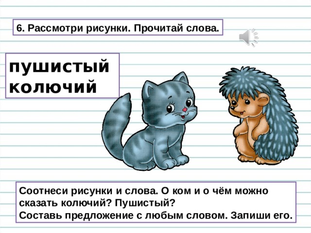 6. Рассмотри рисунки. Прочитай слова. пушистый колючий Соотнеси рисунки и слова. О ком и о чём можно сказать колючий? Пушистый? Составь предложение с любым словом. Запиши его. 