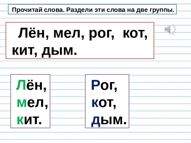  Прочитай слова. Раздели эти слова на две группы.  Лён, мел, рог, кот,  кит, дым.  Л ён,  м ел,  к ит.  Р ог,  к от,  д ым. 