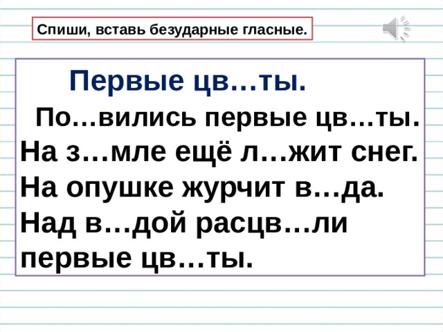 Спиши, вставь безударные гласные.  Первые цв…ты.  По…вились первые цв…ты . На з…мле ещё л…жит снег. На опушке журчит в…да. Над в…дой расцв…ли первые цв…ты. 