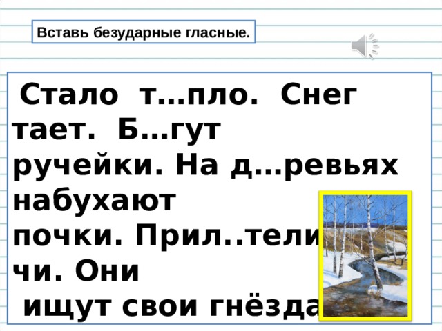 Вставь безударные гласные.  Стало т…пло. Снег тает. Б…гут ручейки. На д…ревьях набухают почки. Прил..тели гр…чи. Они  ищут свои гнёзда. 