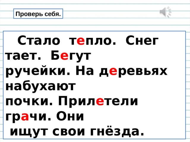 Проверь себя.  Стало т е пло. Снег тает. Б е гут ручейки. На д е ревьях набухают почки. Прил е тели гр а чи. Они  ищут свои гнёзда. 