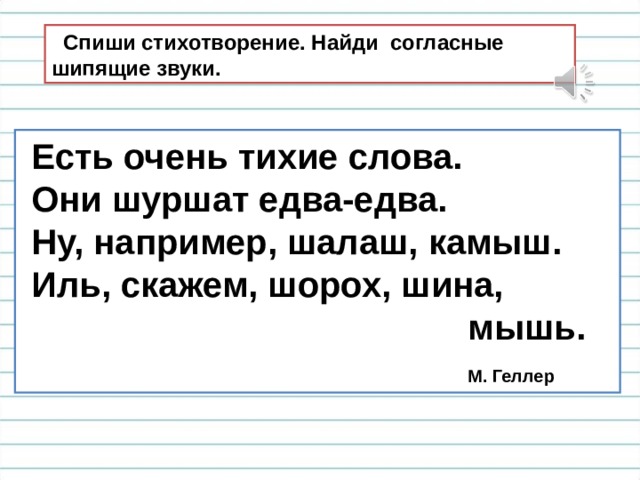  Спиши стихотворение. Найди согласные шипящие звуки.  Есть очень тихие слова.  Они шуршат едва-едва.  Ну, например, шалаш, камыш.  Иль, скажем, шорох, шина,  мышь.  М. Геллер 