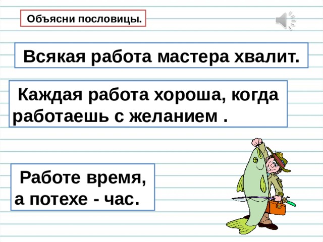  Объясни пословицы.  Всякая работа мастера хвалит.  Каждая работа хороша, когда работаешь с желанием .  Работе время, а потехе - час. 