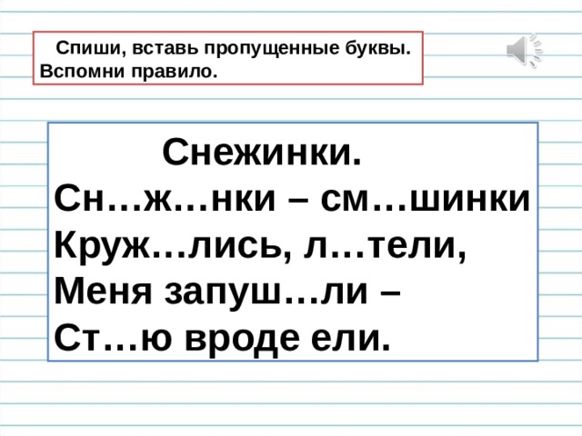  Спиши, вставь пропущенные буквы. Вспомни правило.  Снежинки. Сн…ж…нки – см…шинки Круж…лись, л…тели, Меня запуш…ли – Ст…ю вроде ели. 