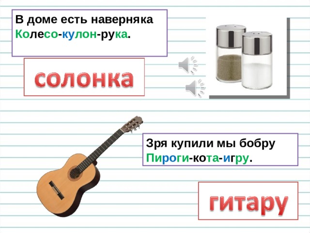 В доме есть наверняка  Ко ле со - ку лон -ру ка .   Зря купили мы бобру  Пи ро ги -ко та - и г ру . 