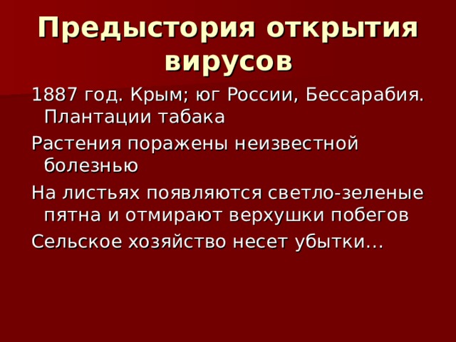 Предыстория открытия вирусов 1887 год. Крым; юг России, Бессарабия. Плантации табака Растения поражены неизвестной болезнью На листьях появляются светло-зеленые пятна и отмирают верхушки побегов Сельское хозяйство несет убытки…  