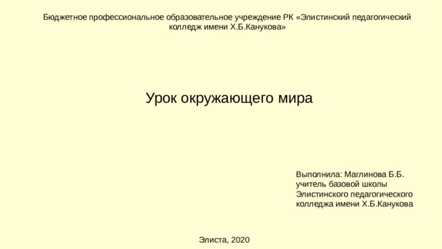 Бюджетное профессиональное образовательное учреждение РК «Элистинский педагогический колледж имени Х.Б.Канукова» Урок окружающего мира Выполнила: Маглинова Б.Б. учитель базовой школы Элистинского педагогического колледжа имени Х.Б.Канукова Элиста, 2020 