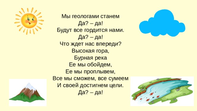 Мы геологами станем Да? – да! Будут все гордится нами. Да? – да! Что ждет нас впереди? Высокая гора, Бурная река Ее мы обойдем, Ее мы проплывем, Все мы сможем, все сумеем И своей достигнем цели. Да? – да! 