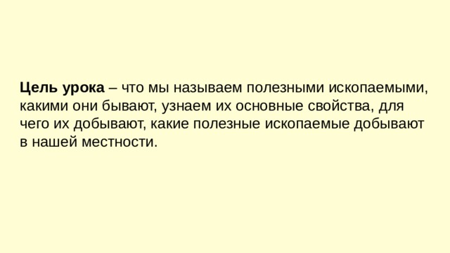 Цель урока – что мы называем полезными ископаемыми, какими они бывают, узнаем их основные свойства, для чего их добывают, какие полезные ископаемые добывают в нашей местности. 