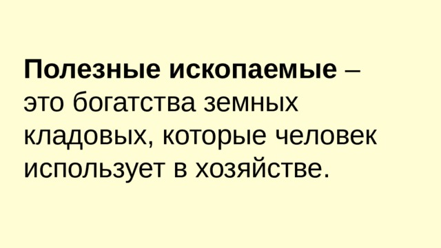 Полезные ископаемые – это богатства земных кладовых, которые человек использует в хозяйстве. 