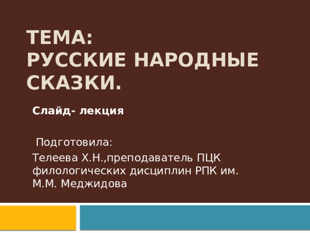 Тема: Русские народные сказки. Слайд- лекция Подготовила: Телеева Х.Н.,преподаватель ПЦК филологических дисциплин РПК им. М.М. Меджидова 