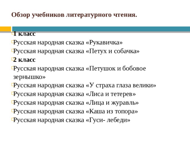 Обзор учебников литературного чтения. 1 класс Русская народная сказка «Рукавичка» Русская народная сказка «Петух и собачка» 2 класс Русская народная сказка «Петушок и бобовое зернышко» Русская народная сказка «У страха глаза велики» Русская народная сказка «Лиса и тетерев» Русская народная сказка «Лица и журавль» Русская народная сказка «Каша из топора» Русская народная сказка «Гуси- лебеди» 