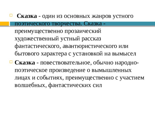  Сказка - один из основных жанров устного поэтического творчества. Сказка - преимущественно прозаический художественный устный рассказ фантастического, авантюристического или бытового характера с установкой на вымысел Сказка - повествовательное, обычно народно-поэтическое произведение о вымышленных лицах и событиях, преимущественно с участием волшебных, фантастических сил 