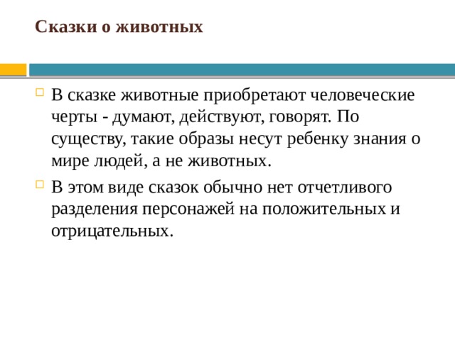 Сказки о живoтных В сказке животные приобретают человеческие черты - думают, действуют, говорят. По существу, такие образы несут ребенку знания о мире людей, а не животных. В этом виде сказок обычно нет отчетливого разделения персонажей на положительных и отрицательных. 