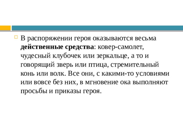 В распоряжении героя оказываются весьма действенные средства : ковер-самолет, чудесный клубочек или зеркальце, а то и говорящий зверь или птица, стремительный конь или волк. Все они, с какими-то условиями или вовсе без них, в мгновение ока выполняют просьбы и приказы героя. 