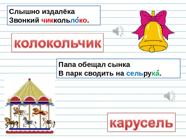 Слышно издалёка  Звонкий чик коль ло ́ ко . Папа обещал сынка  В парк сводить на сель ру ка ́. 