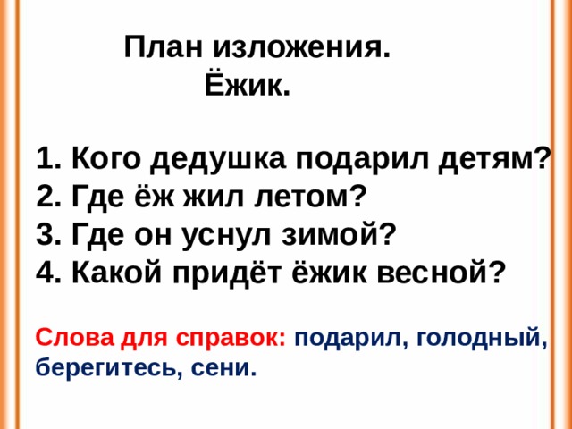 План изложения.  Ёжик.  Кого дедушка подарил детям?  Где ёж жил летом?  Где он уснул зимой?  Какой придёт ёжик весной? Слова для справок: подарил, голодный, берегитесь, сени. 