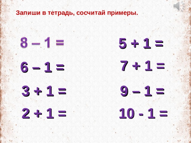 Запиши в тетрадь, сосчитай примеры. 5 + 1 = 7 + 1 = 6 – 1 = 9 – 1 = 3 + 1 = 2 + 1 = 10 - 1 = 
