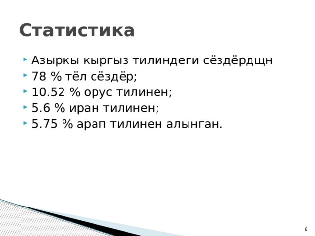 Статистика Азыркы кыргыз тилиндеги сёздёрдщн 78 % тёл сёздёр; 10.52 % орус тилинен; 5.6 % иран тилинен; 5.75 % арап тилинен алынган.  