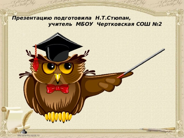 Презентацию подготовила Н.Т.Стюпан, учитель МБОУ Чертковская СОШ №2 
