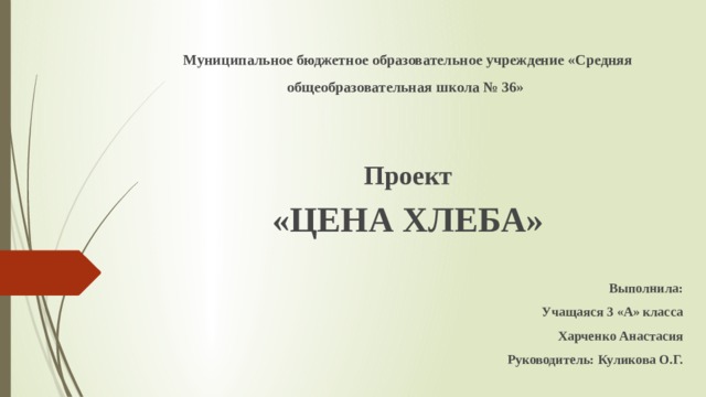 Муниципальное бюджетное образовательное учреждение «Средняя общеобразовательная школа № 36»     Проект  «Цена хлеба»   Выполнила: Учащаяся 3 «А» класса Харченко Анастасия Руководитель: Куликова О.Г. 