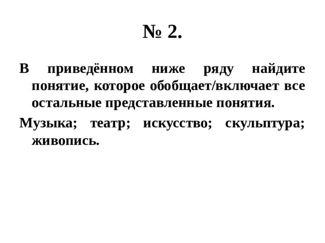 № 2. В приведённом ниже ряду найдите понятие, которое обобщает/включает все остальные представленные понятия. Музыка; театр; искусство; скульптура; живопись. 