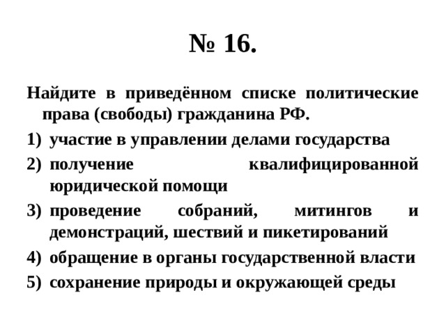 № 16. Найдите в приведённом списке политические права (свободы) гражданина РФ. участие в управлении делами государства получение квалифицированной юридической помощи проведение собраний, митингов и демонстраций, шествий и пикетирований обращение в органы государственной власти сохранение природы и окружающей среды 