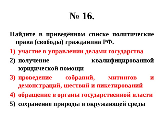 № 16. Найдите в приведённом списке политические права (свободы) гражданина РФ. участие в управлении делами государства получение квалифицированной юридической помощи проведение собраний, митингов и демонстраций, шествий и пикетирований обращение в органы государственной власти сохранение природы и окружающей среды 