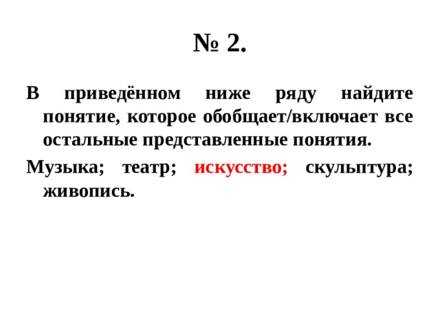 № 2. В приведённом ниже ряду найдите понятие, которое обобщает/включает все остальные представленные понятия. Музыка; театр; искусство; скульптура; живопись. 