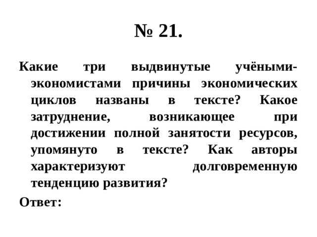 № 21. Какие три выдвинутые учёными-экономистами причины экономических циклов названы в тексте? Какое затруднение, возникающее при достижении полной занятости ресурсов, упомянуто в тексте? Как авторы характеризуют долговременную тенденцию развития? Ответ: 