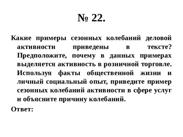 № 22. Какие примеры сезонных колебаний деловой активности приведены в тексте? Предположите, почему в данных примерах выделяется активность в розничной торговле. Используя факты общественной жизни и личный социальный опыт, приведите пример сезонных колебаний активности в сфере услуг и объясните причину колебаний. Ответ: 