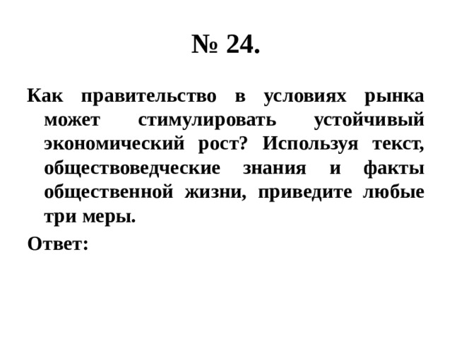 № 24. Как правительство в условиях рынка может стимулировать устойчивый экономический рост? Используя текст, обществоведческие знания и факты общественной жизни, приведите любые три меры. Ответ: 