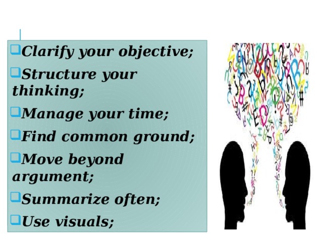 Clarify your objective; Structure your thinking; Manage your time; Find common ground; Move beyond argument; Summarize often; Use visuals; 