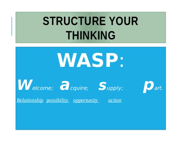 Structure your thinking WASP : W elcome; a cquire; s upply; p art. Relationship  possibility  opportunity  action 