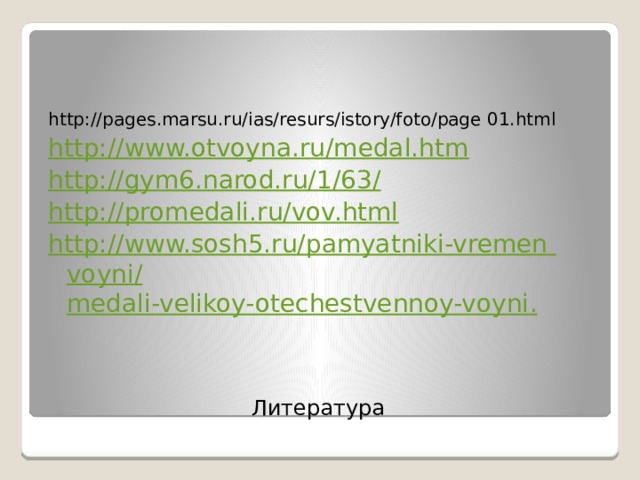 http://pages.marsu.ru/ias/resurs/istory/foto/page 01.html http://www.otvoyna.ru/medal.htm http://gym6.narod.ru/1/63/ http://promedali.ru/vov.html http://www.sosh5.ru/pamyatniki-vremen  voyni / medali-velikoy-otechestvennoy-voyni . Литература  