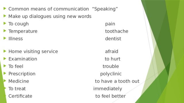 Common means of communication “Speaking” Make up dialogues using new words To cough pain Temperature toothache Illness dentist Home visiting service afraid Examination to hurt To feel trouble Prescription polyclinic Medicine to have a tooth out To treat immediately Certificate to feel better 