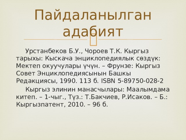 Пайдаланылган адабият  Урстанбеков Б.У., Чороев Т.К. Кыргыз тарыхы: Кыскача энциклопедиялык сөздүк: Мектеп окуучулары үчүн. – Фрунзе: Кыргыз Совет Энциклопедиясынын Башкы Редакциясы, 1990. 113 б. ISBN 5-89750-028-2  Кыргыз элинин манасчылары: Маалымдама китеп. – 1-чыг., Түз.: Т.Бакчиев, Р.Исаков. – Б.: Кыргызпатент, 2010. – 96 б. 