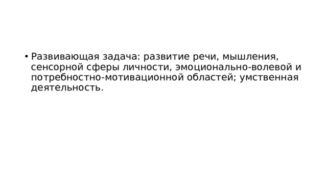 Развивающая задача: развитие речи, мышления, сенсорной сферы личности, эмоционально-волевой и потребностно-мотивационной областей; умственная деятельность.    