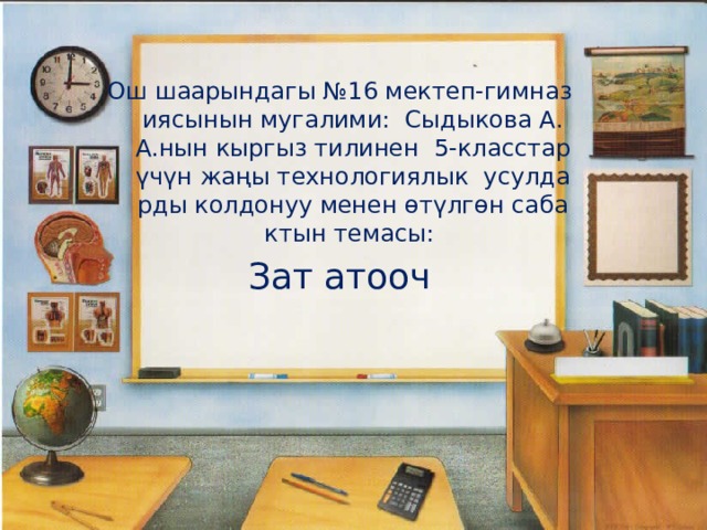 Ош шаарындагы №16 мектеп-гимназиясынын мугалими: Сыдыкова А. А.нын кыргыз тилинен 5-класстар үчүн жаңы технологиялык усулдарды колдонуу менен өтүлгөн сабактын темасы: Зат атооч 