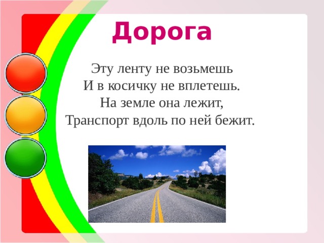 Дорога Эту ленту не возьмешь  И в косичку не вплетешь.  На земле она лежит,  Транспорт вдоль по ней бежит. 