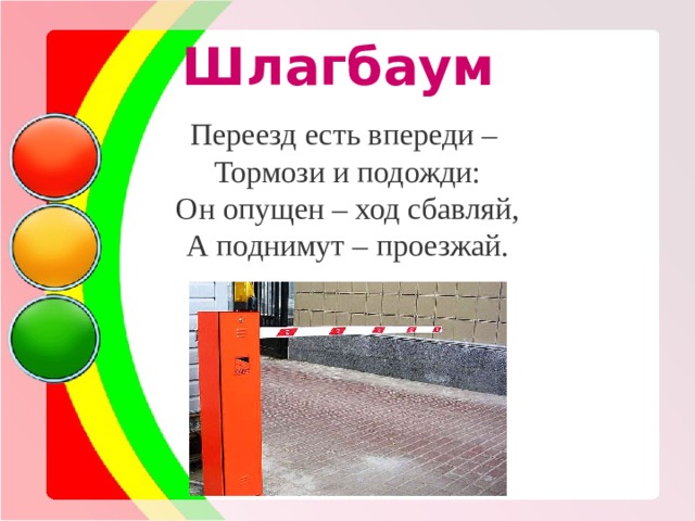 Шлагбаум Переезд есть впереди – Тормози и подожди: Он опущен – ход сбавляй, А поднимут – проезжай. 