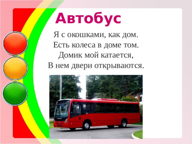 Автобус Я с окошками, как дом. Есть колеса в доме том. Домик мой катается, В нем двери открываются. 