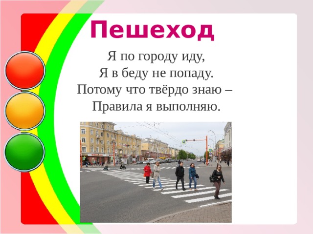 Пешеход Я по городу иду, Я в беду не попаду. Потому что твёрдо знаю – Правила я выполняю. 