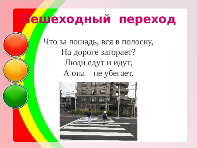 Пешеходный переход Что за лошадь, вся в полоску, На дороге загорает? Люди едут и идут, А она – не убегает. 