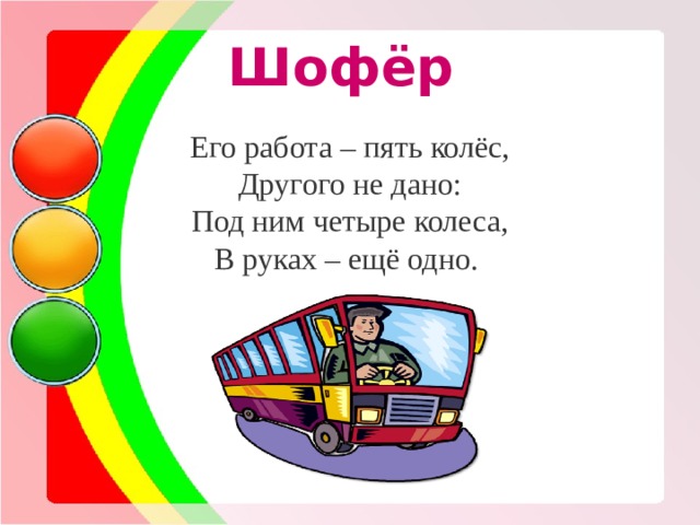 Шофёр Его работа – пять колёс, Другого не дано: Под ним четыре колеса, В руках – ещё одно. 