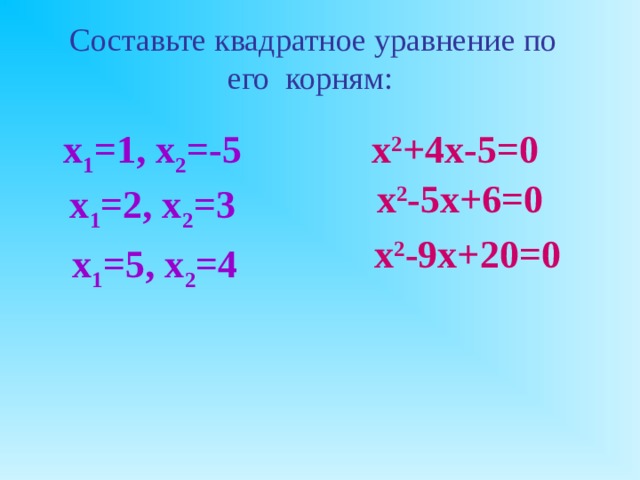  Составьте квадратное уравнение по его корням: х 2 +4х-5=0 х 1 =1, х 2 =-5 х 2 -5х+6=0 х 1 =2, х 2 =3 х 2 -9х+20=0 х 1 =5, х 2 =4 