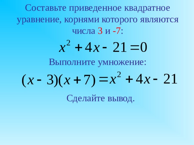 Составьте приведенное квадратное уравнение, корнями которого являются числа 3 и -7 : Выполните умножение: Сделайте вывод.  